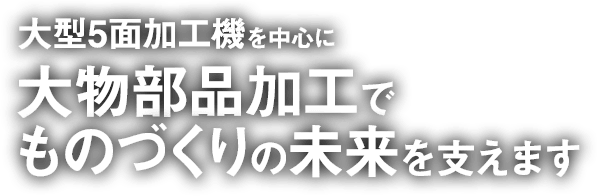 大型5面加工機を中心に、大物部品加工でものづくりの未来を支えます