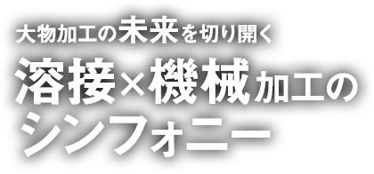 大物加工の未来を切り開く、溶接×機械加工のシンフォニー