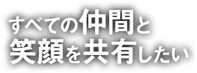 すべての仲間と笑顔を共有したい